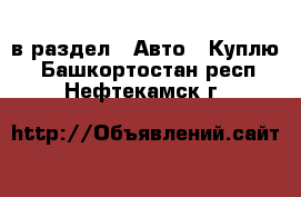  в раздел : Авто » Куплю . Башкортостан респ.,Нефтекамск г.